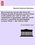 Monumenti Per Servire Alla Storia del Palazzo Ducale Di Venezia; Ovvero, Serie Di Atti Pubblici Dal 1253 Al 1797, Che Variamente Lo Riguardano, Tratti Dei Veneti Archivii E Coordinati Da Giambattista Lorenzi. Parte 1. Dal 1253 Al 1600