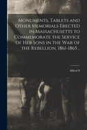 Monuments, Tablets and Other Memorials Erected in Massachusetts to Commemorate the Service of her Sons in the war of the Rebellion, 1861-1865 ..
