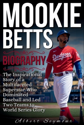 Mookie Betts Biography: The Inspirational Story of a Multifaceted Superstar Who Dominated Baseball and Led Two Teams to World Series Glory - Seymour, Albert