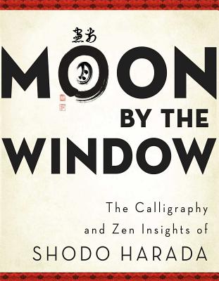 Moon by the Window: The Calligraphy and Zen Insights of Shodo Harada - Harada, Shodo, and Storandt, Priscilla Daichi (Translated by), and Williams, Tim Jundo (Editor)