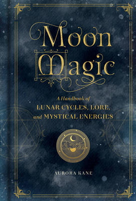 Moon Magic: A Handbook of Lunar Cycles, Lore, and Mystical Energies - Kane, Aurora