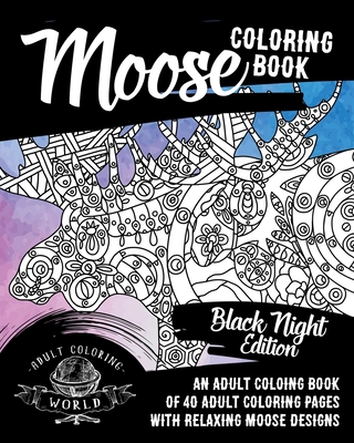 Moose Coloring Book: Black Night Edition: An Adult Coloing Book of 40 Adult Coloring Pages with Relaxing Moose Designs - World, Adult Coloring