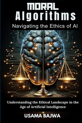 Moral Algorithms Navigating the Ethics of AI: Understanding the Ethical Landscape in the Age of Artificial Intelligence - Bajwa, Danish Ali, and Bajwa, Usama