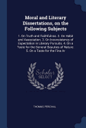 Moral and Literary Dissertations, on the Following Subjects: 1. On Truth and Faithfulnss. 2. On Habit and Association. 3. On Inconsistency of Expectation in Literary Pursuits. 4. On a Taste for the General Beauties of Nature. 5. On a Taste for the Fine Ar