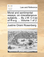 Moral and Sentimental Essays, on Miscellaneous Subjects, ... By J.W. C-t-ss of R-s-g. ... of 2; Volume 2