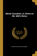 Moral Causation, or, Notes on Mr. Mill's Notes
