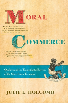 Moral Commerce: Quakers and the Transatlantic Boycott of the Slave Labor Economy - Holcomb, Julie L