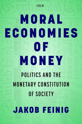 Moral Economies of Money: Politics and the Monetary Constitution of Society - Feinig, Jakob
