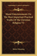 Moral Entertainments On The Most Important Practical Truths Of The Christian Religion V2