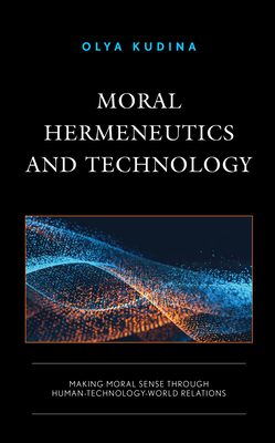 Moral Hermeneutics and Technology: Making Moral Sense through Human-Technology-World Relations - Kudina, Olya