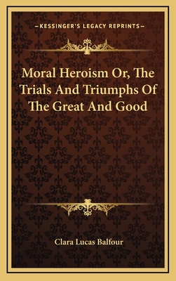 Moral Heroism Or, the Trials and Triumphs of the Great and Good - Balfour, Clara Lucas