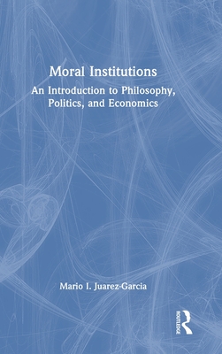 Moral Institutions: An Introduction to Philosophy, Politics, and Economics - Juarez-Garcia, Mario I