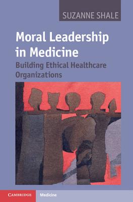 Moral Leadership in Medicine: Building Ethical Healthcare Organizations - Shale, Suzanne