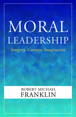 Moral Leadership: Integrity, Courage, Imagination - Franklin, Robert Michael