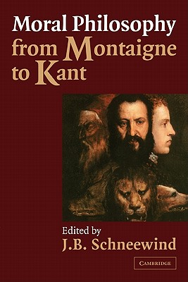 Moral Philosophy from Montaigne to Kant - Schneewind, J B (Editor)