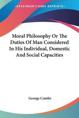 Moral Philosophy Or The Duties Of Man Considered In His Individual, Domestic And Social Capacities - Combe, George