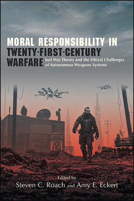 Moral Responsibility in Twenty-First-Century Warfare: Just War Theory and the Ethical Challenges of Autonomous Weapons Systems - Roach, Steven C (Editor), and Eckert, Amy E (Editor)