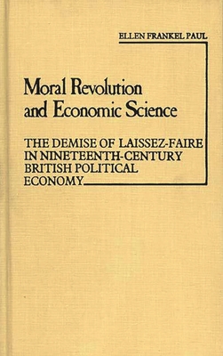 Moral Revolution and Economic Science: The Demise of Laissez-Faire in Nineteenth-Century British Political Economy - Paul, Ellen Frankel, and Unknown