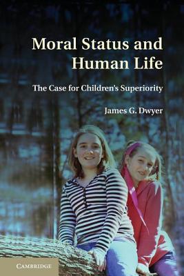 Moral Status and Human Life: The Case for Children's Superiority - Dwyer, James G.