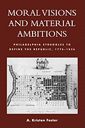 Moral Visions and Material Ambitions: Philadelphia Struggles to Define the Republic, 1776-1836