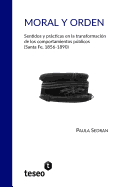 Moral Y Orden: Sentidos Y Prcticas En La Transformaci?n de Los Comportamientos Pblicos (Santa Fe, 1856-1890)