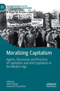 Moralizing Capitalism: Agents, Discourses and Practices of Capitalism and Anti-Capitalism in the Modern Age