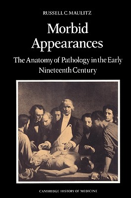 Morbid Appearances: The Anatomy of Pathology in the Early Nineteenth Century - Maulitz, Russell Charles