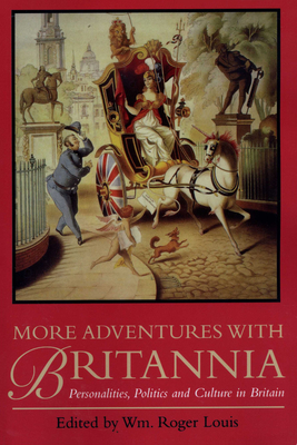 More Adventures with Britannia: Personalities, Politics and Culture in Britain - Louis, Wm Roger (Editor)