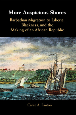 More Auspicious Shores: Barbadian Migration to Liberia, Blackness, and the Making of an African Republic - Banton, Caree A