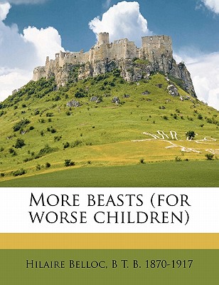 More Beasts (for Worse Children) - Belloc, Hilaire, and 1870-1917, B T B