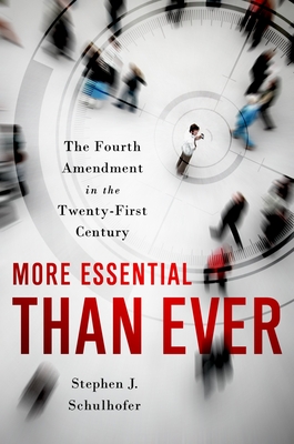 More Essential Than Ever: The Fourth Amendment in the Twenty First Century - Schulhofer, Stephen J, Professor