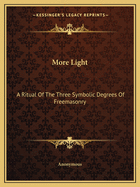 More Light: A Ritual Of The Three Symbolic Degrees Of Freemasonry