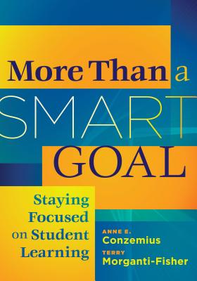 More Than a Smart Goal: Staying Focused Onn Student Learning - Conzemius, Anne E, and Morganti-Fisher, Terry