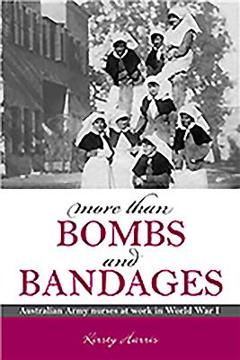 More Than Bombs and Bandages: Australian Army Nurses at Work in World War I - Harris, Kirsty