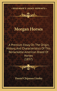 Morgan Horses: A Premium Essay On The Origin, History, And Characteristics Of This Remarkable American Breed Of Horses (1857)