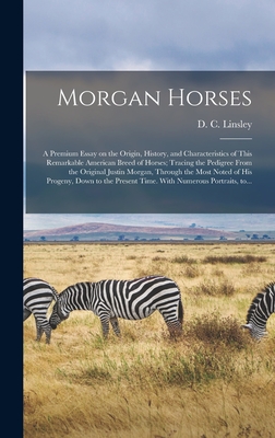 Morgan Horses: a Premium Essay on the Origin, History, and Characteristics of This Remarkable American Breed of Horses; Tracing the Pedigree From the Original Justin Morgan, Through the Most Noted of His Progeny, Down to the Present Time. With... - Linsley, D C (Daniel Chipman) 1827 (Creator)