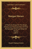 Morgan Horses: A Premium Essay on the Origin, History, and Characteristics of This Remarkable American Breed of Horses;