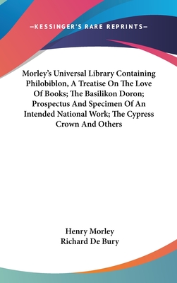 Morley's Universal Library Containing Philobiblon, A Treatise On The Love Of Books; The Basilikon Doron; Prospectus And Specimen Of An Intended National Work; The Cypress Crown And Others - Morley, Henry (Editor), and de Bury, Richard