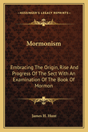 Mormonism: Embracing The Origin, Rise And Progress Of The Sect With An Examination Of The Book Of Mormon
