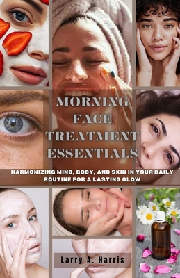 Morning Face Treatment Essentials: Harmonizing Mind, Body, and Skin in your Daily Routine for a Lasting Glow - Harris, Larry A