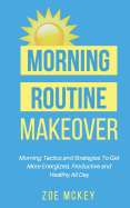 Morning Routine Makeover: Morning Tactics and Strategies to Get More Energized, Productive and Healthy All Day