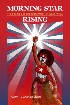 Morning Star Rising: The Politics of Decolonization in West Papua - Webb-Gannon, Camellia, and Goodyear-Ka' pua, Noelani, Professor (Editor), and Henderson, April K (Editor)