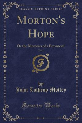 Morton's Hope, Vol. 1: Or the Memoirs of a Provincial (Classic Reprint) - Motley, John Lothrop