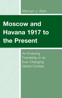 Moscow and Havana 1917 to the Present: An Enduring Friendship in an Ever-Changing Global Context - Bain, Mervyn J