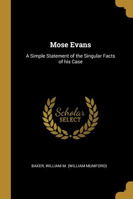 Mose Evans: A Simple Statement of the Singular Facts of his Case - William M (William Mumford), Baker