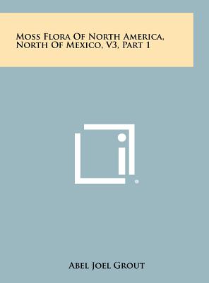 Moss Flora Of North America, North Of Mexico, V3, Part 1 - Grout, Abel Joel (Editor)