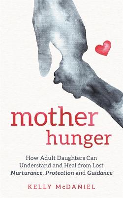 Mother Hunger: How Adult Daughters Can Understand and Heal from Lost Nurturance, Protection and Guidance - McDaniel, Kelly