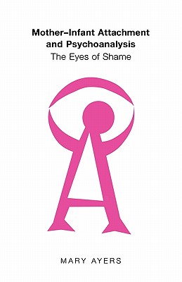 Mother-Infant Attachment and Psychoanalysis: The Eyes of Shame - Ayers, Mary, and Ayers Mary, Y