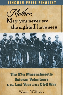 Mother, May You Never See the Sights I Have Seen: The 57th Massachusetts Veteran Volunteers in the Last Year of the Civil War - Wilkinson, Warren