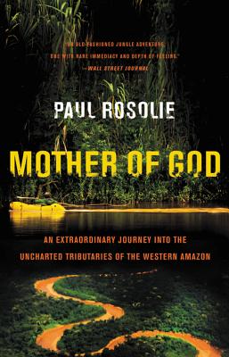 Mother of God: An Extraordinary Journey Into the Uncharted Tributaries of the Western Amazon - Rosolie, Paul
